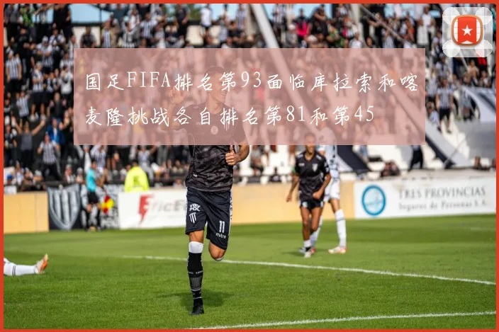 国足FIFA排名第93面临库拉索和喀麦隆挑战各自排名第81和第45