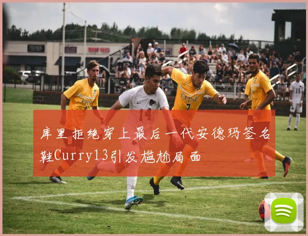 库里拒绝穿上最后一代安德玛签名鞋Curry13引发尴尬局面